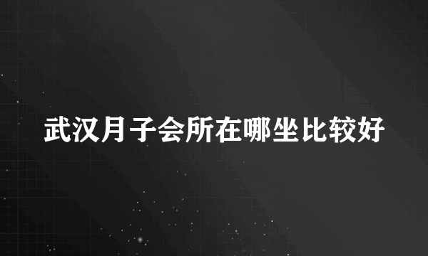 武汉月子会所在哪坐比较好
