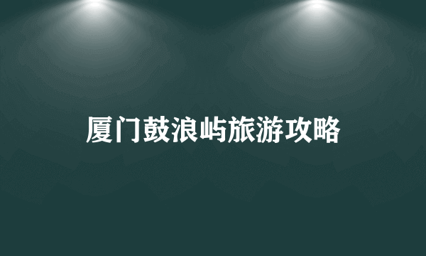 厦门鼓浪屿旅游攻略