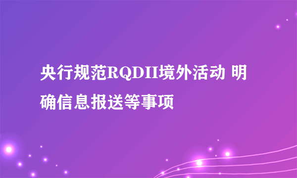 央行规范RQDII境外活动 明确信息报送等事项