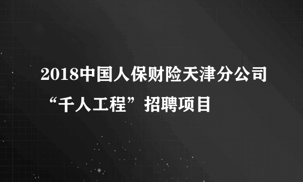 2018中国人保财险天津分公司“千人工程”招聘项目