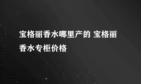 宝格丽香水哪里产的 宝格丽香水专柜价格