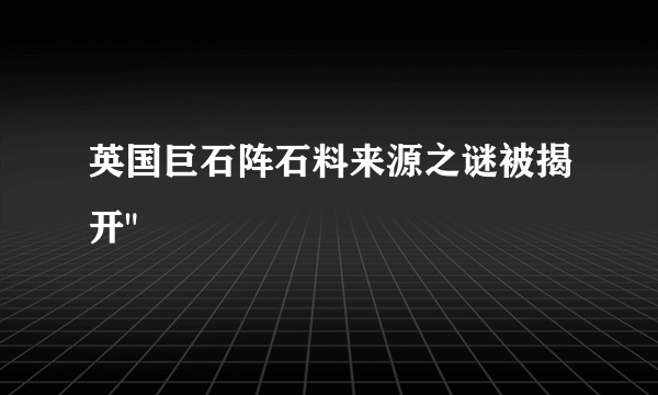 英国巨石阵石料来源之谜被揭开