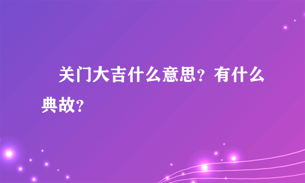 ﻿关门大吉什么意思？有什么典故？