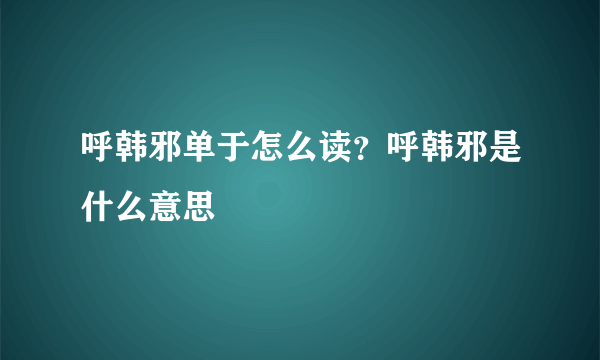 呼韩邪单于怎么读？呼韩邪是什么意思