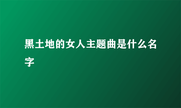 黑土地的女人主题曲是什么名字