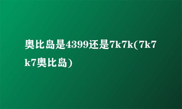 奥比岛是4399还是7k7k(7k7k7奥比岛)