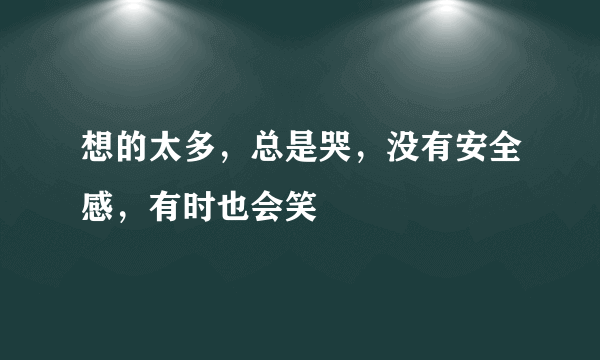 想的太多，总是哭，没有安全感，有时也会笑