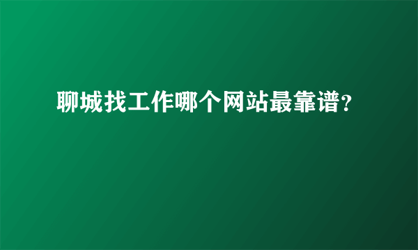 聊城找工作哪个网站最靠谱？