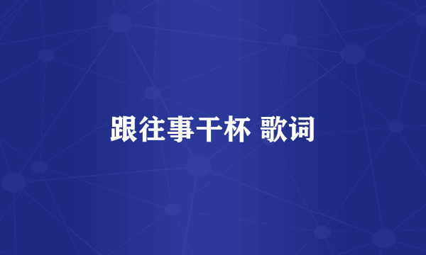 跟往事干杯 歌词