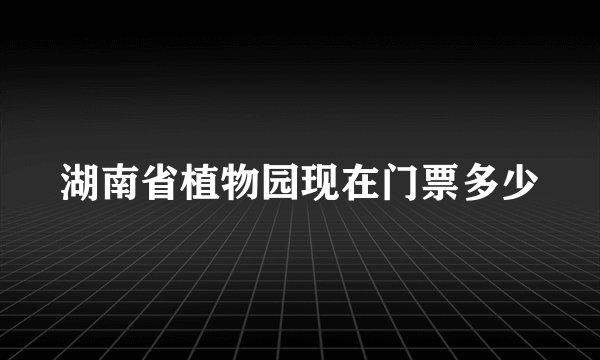 湖南省植物园现在门票多少