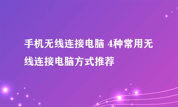 手机无线连接电脑 4种常用无线连接电脑方式推荐