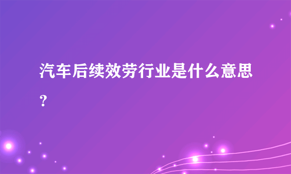 汽车后续效劳行业是什么意思？