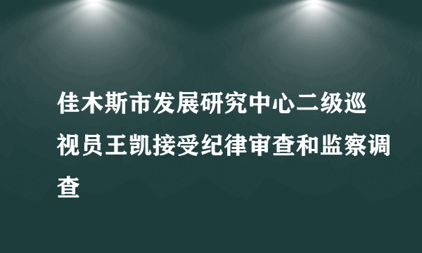 佳木斯市发展研究中心二级巡视员王凯接受纪律审查和监察调查