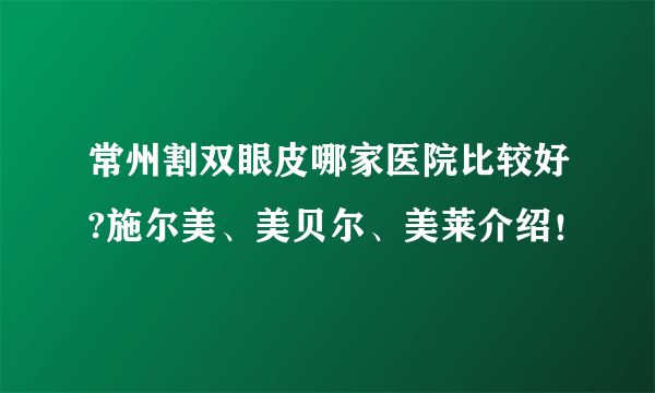 常州割双眼皮哪家医院比较好?施尔美、美贝尔、美莱介绍！
