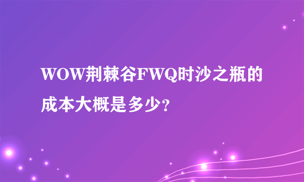 WOW荆棘谷FWQ时沙之瓶的成本大概是多少？
