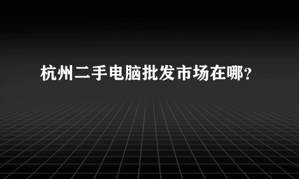 杭州二手电脑批发市场在哪？