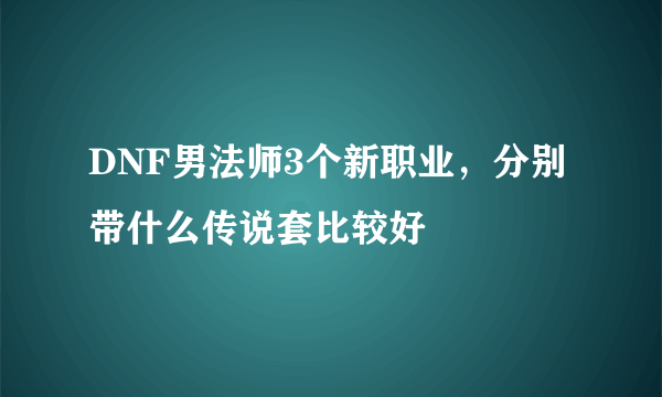 DNF男法师3个新职业，分别带什么传说套比较好