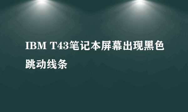 IBM T43笔记本屏幕出现黑色跳动线条