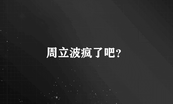 周立波疯了吧？