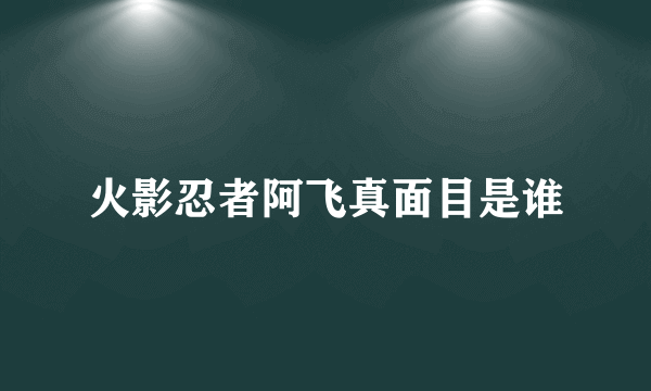 火影忍者阿飞真面目是谁