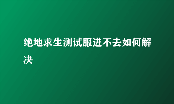 绝地求生测试服进不去如何解决