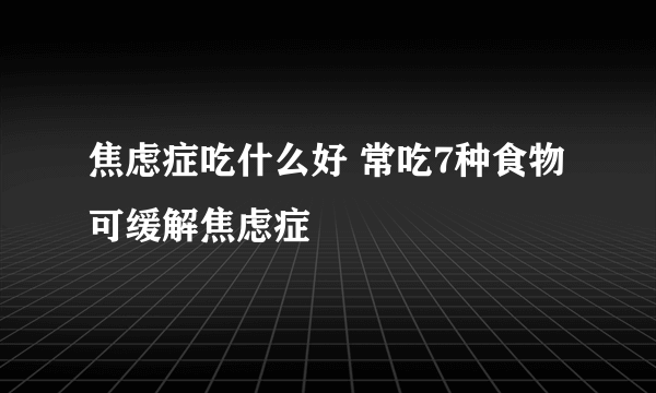 焦虑症吃什么好 常吃7种食物可缓解焦虑症