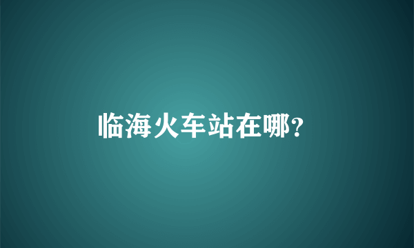 临海火车站在哪？