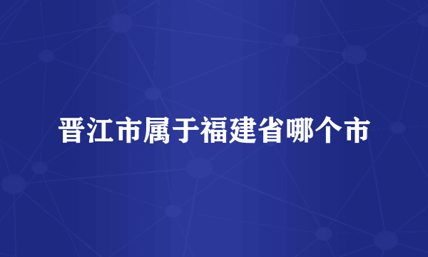 晋江市属于福建省哪个市