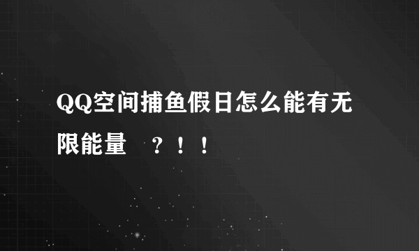 QQ空间捕鱼假日怎么能有无限能量　？！！
