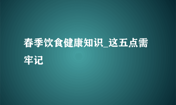 春季饮食健康知识_这五点需牢记