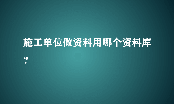 施工单位做资料用哪个资料库？