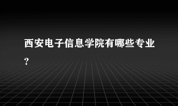 西安电子信息学院有哪些专业？