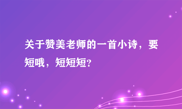关于赞美老师的一首小诗，要短哦，短短短？