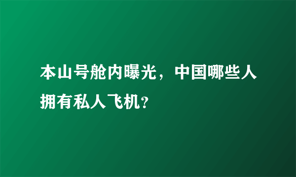 本山号舱内曝光，中国哪些人拥有私人飞机？