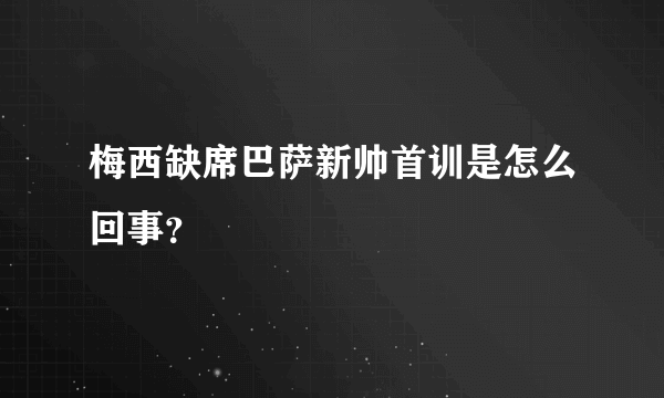 梅西缺席巴萨新帅首训是怎么回事？