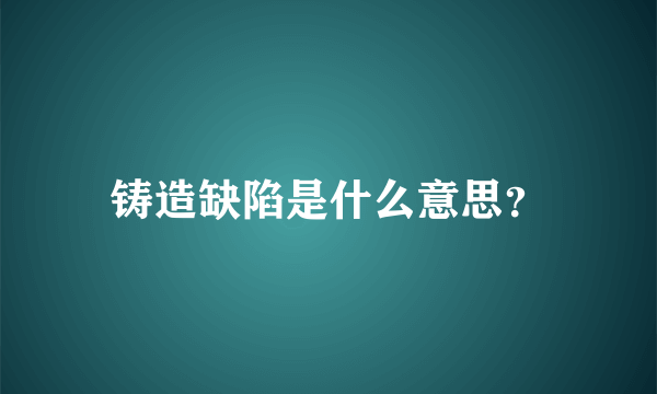铸造缺陷是什么意思？