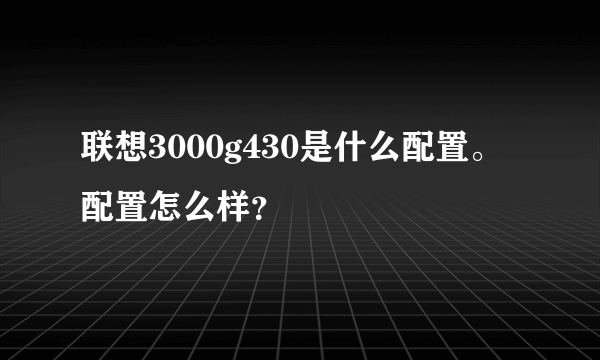 联想3000g430是什么配置。配置怎么样？
