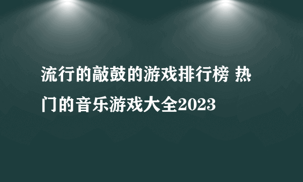 流行的敲鼓的游戏排行榜 热门的音乐游戏大全2023