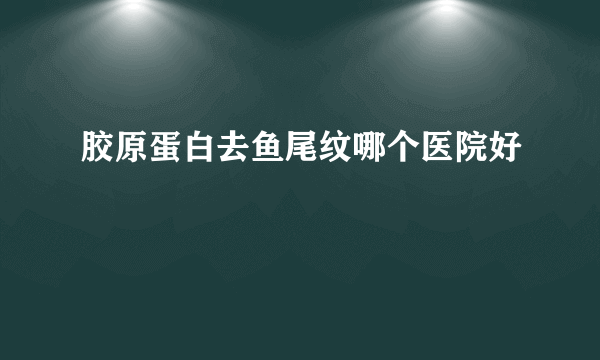 胶原蛋白去鱼尾纹哪个医院好