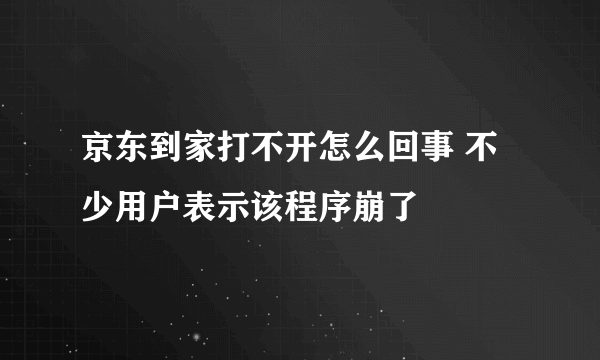 京东到家打不开怎么回事 不少用户表示该程序崩了