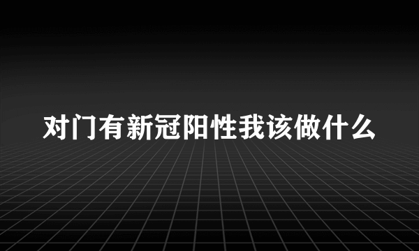 对门有新冠阳性我该做什么