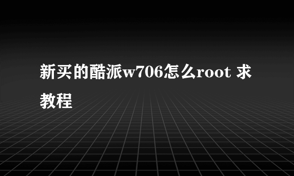 新买的酷派w706怎么root 求教程