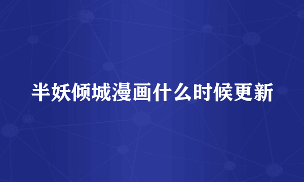 半妖倾城漫画什么时候更新