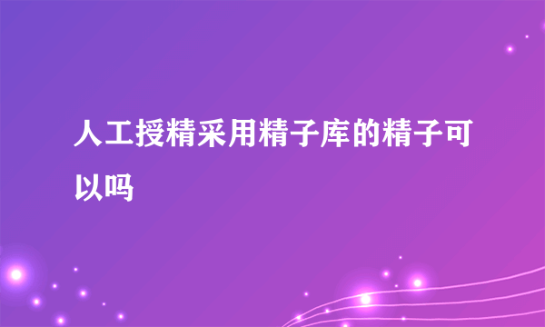 人工授精采用精子库的精子可以吗