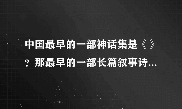 中国最早的一部神话集是《》？那最早的一部长篇叙事诗是《》？最早的一部长篇抒情诗是《》？点：中国最早的一部字典是《雅尔》还是《说文解字》，顺便问一下，我很急？写的好有悬赏