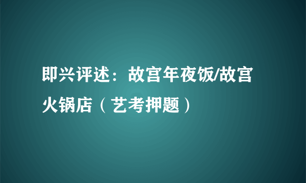 即兴评述：故宫年夜饭/故宫火锅店（艺考押题）