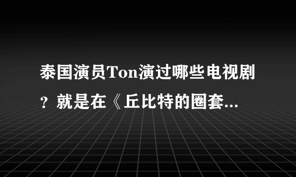 泰国演员Ton演过哪些电视剧？就是在《丘比特的圈套》里演帕瓦的那个演员。