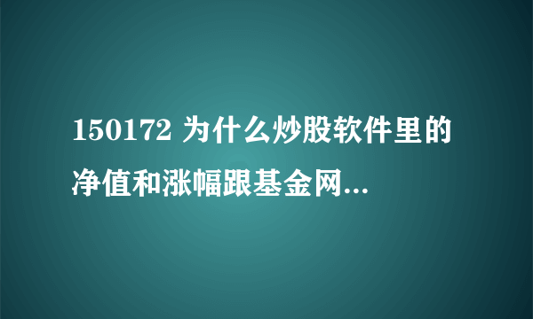 150172 为什么炒股软件里的净值和涨幅跟基金网上不一样。