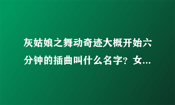灰姑娘之舞动奇迹大概开始六分钟的插曲叫什么名字？女生唱的，开始是打鼓声，然后很有活力的一首歌