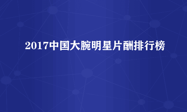 2017中国大腕明星片酬排行榜